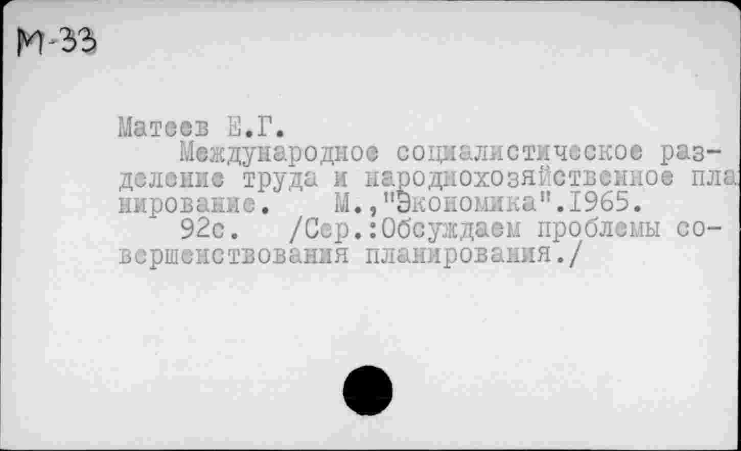 ﻿
Матсов Е,Г.
Международное социалистическое разделение труда и народнохозяйственное пла пирование. М., ’’Экономика". 1965.
92с. /Сер.:Обсуждаем проблемы совершенствования планирования./